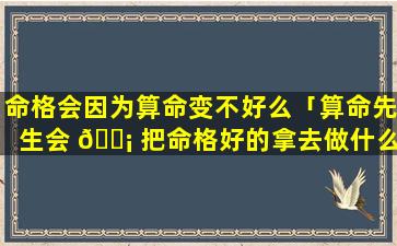 命格会因为算命变不好么「算命先生会 🐡 把命格好的拿去做什么法吗」
